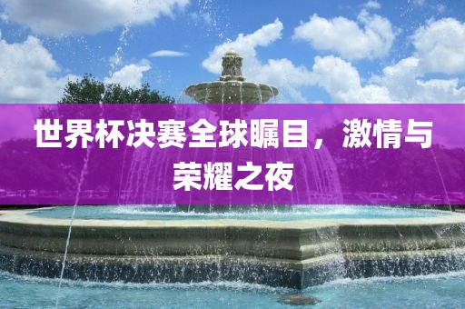 世界杯决赛全球瞩目，激情与荣耀之夜