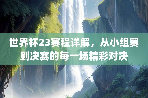 世界杯23赛程详解，从小组赛到决赛的每一场精彩对决