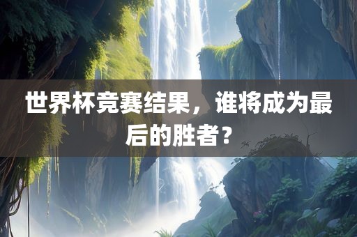 世界杯竞赛结果，谁将成为最后的漯河市盈旭机械设备有限公司胜者？