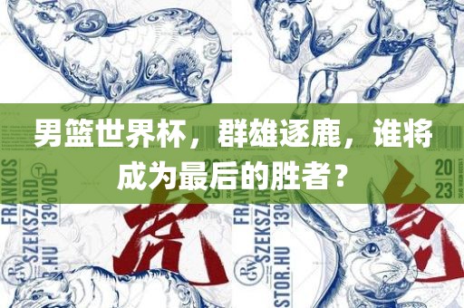 男篮世界杯，群雄逐鹿，谁将成为最后的胜者？