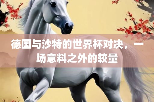 德国与沙特的世界杯对决，一场意料之外的较量