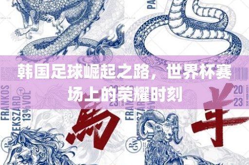 韩国足球崛起之路，世界杯赛场上的荣耀时刻
