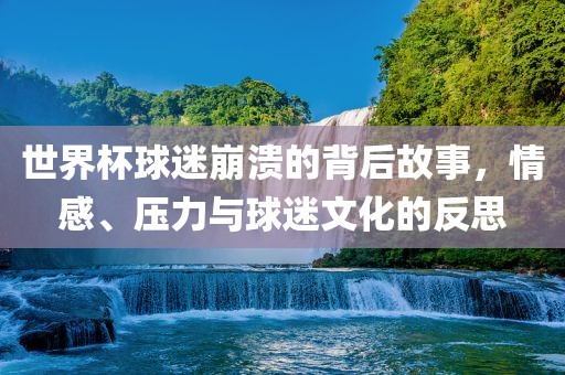 世界杯球迷崩溃的背后故事，情感、压力与球迷文化的反思漯河市盈旭机械设备有限公司