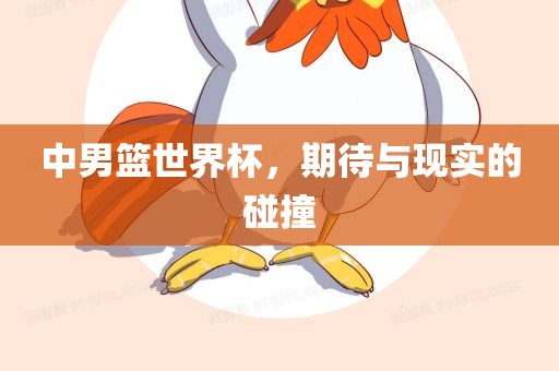中男篮世界杯，期待与现实的碰撞