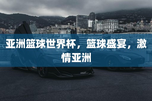亚洲篮球世界杯，篮球盛宴，激情亚洲