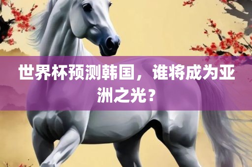 世界杯预测韩国，谁将成为亚洲之光？