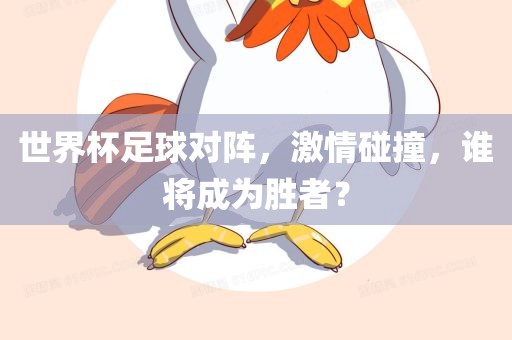 世界杯足球对阵，激情碰撞，谁将成为胜者？