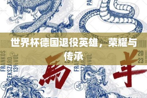 世界杯德国退役英雄，荣耀与传承