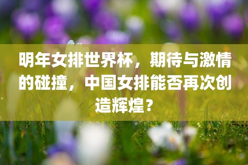 明年女排世界杯，期待与激情的碰撞，中国女排能否再次创造辉煌？