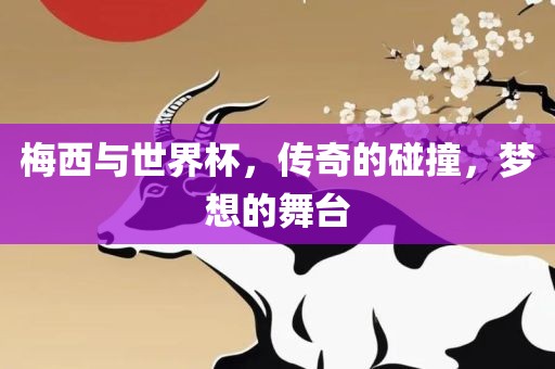 梅西与世界杯，传奇的碰撞，梦想的舞台