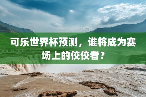 可乐世界杯预测，谁将成为赛场上的佼佼者？