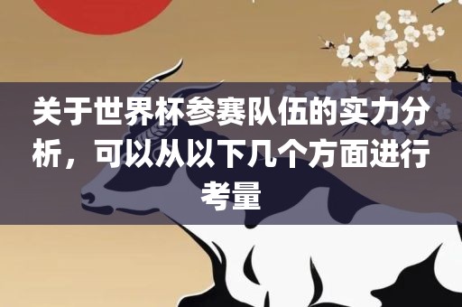 关于世界杯参赛队伍的实力分析，可以从以下几个方面进行考量