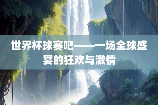 世界杯球赛吧——一场全球盛宴的狂欢与激情