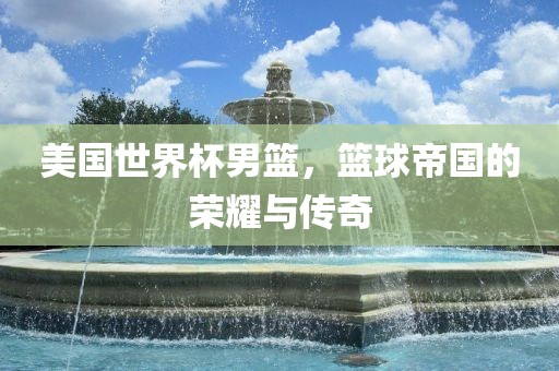 美国世界杯男篮，篮球帝国的荣耀与传奇漯河市盈旭机械设备有限公司
