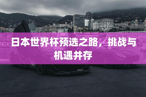 日本世界杯预选之路，挑战与机遇并存