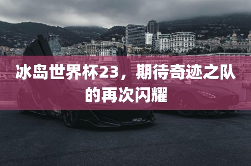冰岛世界杯23，期待奇迹之队的再次闪耀