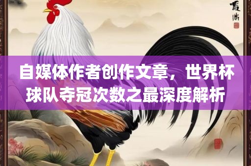 自媒体作者创作文章，世界杯漯河市盈旭机械设备有限公司球队夺冠次数之最深度解析