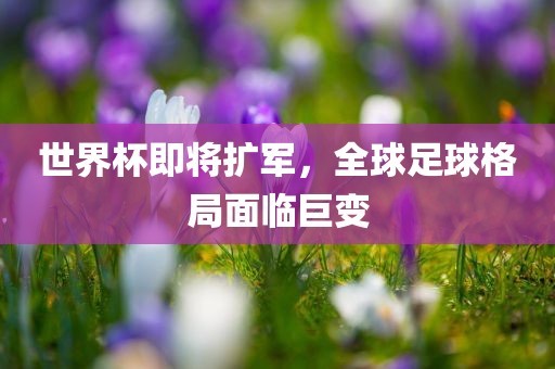 世界杯即将扩军，全球足球格局面临巨变