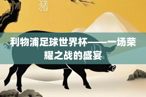 利物浦足球世界杯——一场荣耀之战的盛宴漯河市盈旭机械设备有限公司