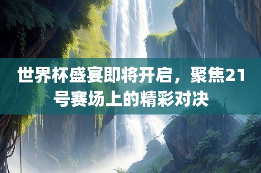 世界杯盛宴即将开启，聚焦21号赛场上的精彩对决