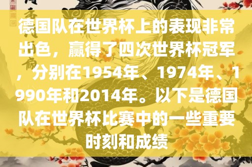 德国队在世界杯上的表现非常出色，赢得了四次世界杯冠军，分别在1954年、1974年、1990年和2014年。以下是德国队在世界杯比赛中的一些重要时刻和成绩
