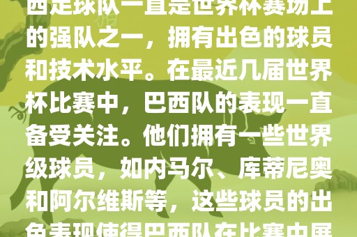 关于世界杯巴西队的表现，巴西足球队一直是世界杯赛场上的强队之一，拥有出色的球员和技术水平。在最近几届世界杯比赛中，巴西队的表现一直备受关注。他们拥有一些世界级球员，如内马尔、库蒂尼奥和阿尔维斯等，这些球员的出色表现使得巴西队在比赛中展现出强大的实力和潜力。