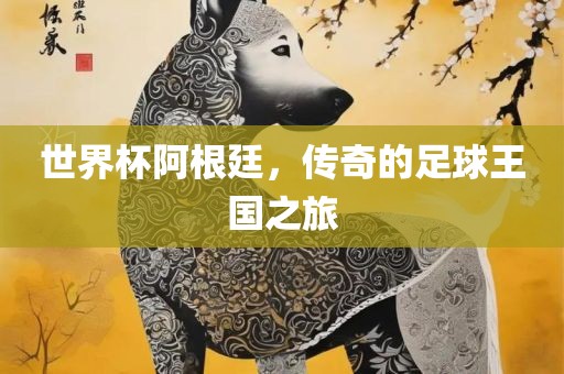 世界杯阿根廷，传奇的足球王国之旅