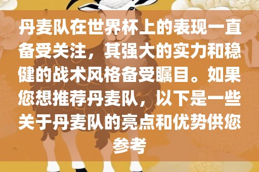 丹麦队在世界杯上的表现一直备受关注，其强大的实力和稳健的战术风格备受瞩目。如果您想推荐丹麦队，以下是一些关于丹麦队的亮点和优势供您参考
