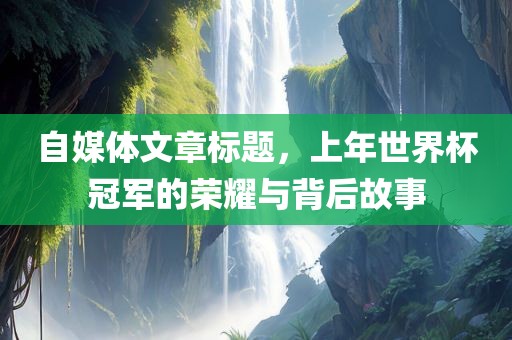 自媒体文章标题，上年世界杯冠军的荣耀与背后故事漯河市盈旭机械设备有限公司