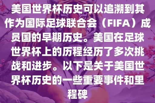 美国世界杯历史可以追溯到其作为国际足球联合会（FIFA）成员国的早期历史。美国在足球世界杯上的历程经历了多次挑战和进步。以下是关于美国世界杯历史的一些重要事件和里程碑