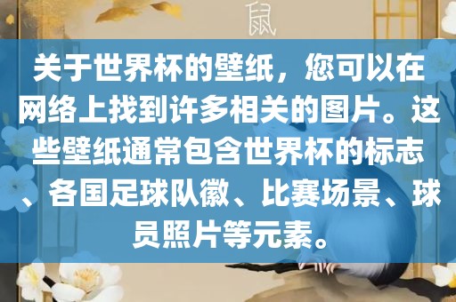 关于世界杯的壁纸，您可以在网络上找到许多相关的图片。这些壁纸通常包含世界杯的标志、各国足球队徽、比赛场景、球员照片等元素。