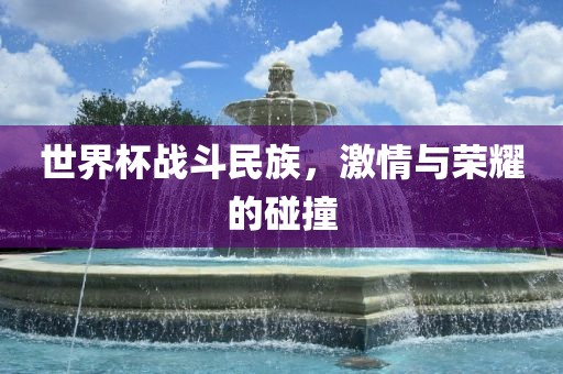 世界杯战斗民族，激情与荣耀的碰撞