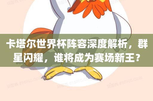 卡塔尔世界杯阵容深度解析，群星闪耀，谁将成为赛场新王？