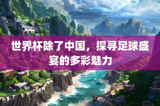 世界杯除了中国，探寻足球盛宴的多彩魅力