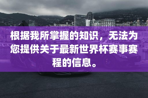 根据我所掌握的知识，无法为您提供关于最新世界杯赛事赛程的信息。