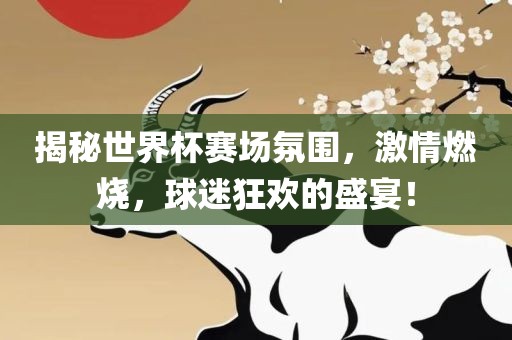 揭秘世界杯赛场氛围，激情燃烧，球迷狂欢的盛宴！