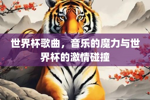 世界杯歌曲，音乐的魔力与世界杯的激情碰撞