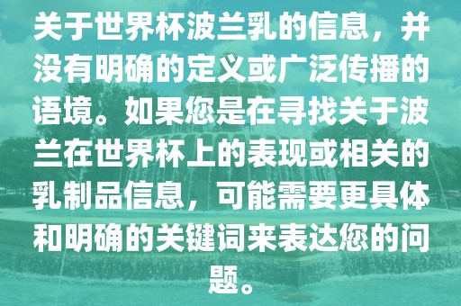 关于世界杯波兰乳的信息，并没有明确的定义或广泛传播的语境。如果您是在寻找关于波兰在世界杯上的表现或相关的乳制品信息，可能需要更具体和明确的关键词来表达您的问题。