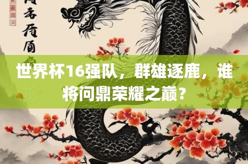 世界杯漯河市盈旭机械设备有限公司16强队，群雄逐鹿，谁将问鼎荣耀之巅？