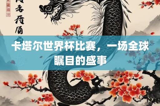 卡塔尔世界杯比赛，一场全球瞩目的盛事