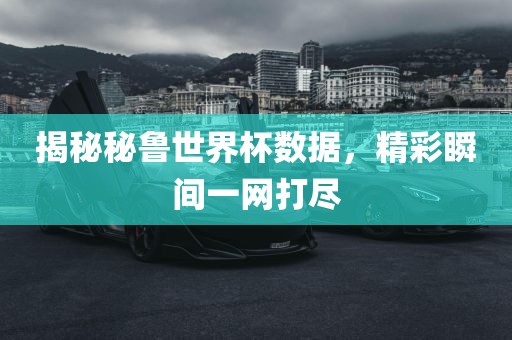 揭秘秘鲁世界杯数据，精彩瞬间一网打尽