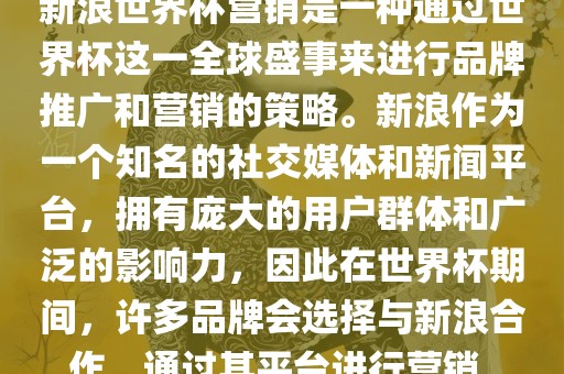 新浪世界杯营销是一种通过世界杯这一全球盛事来进行品牌推广和营销的策略。新浪作为一个知名的社交媒体和新闻平台，拥有庞大的用户群体和广泛的影响力，因此在世界杯期间，许多品牌会选择与新浪合作，通过其平台进行营销。