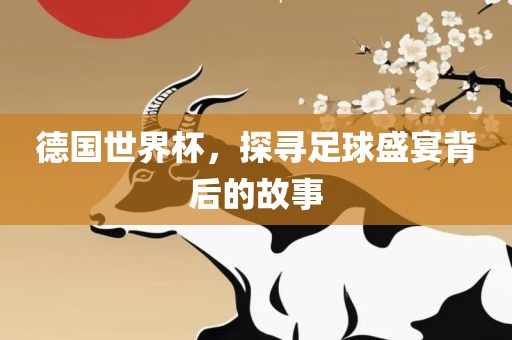 德国世界杯，探寻足球盛宴背后的故事