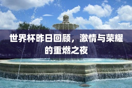 世界杯昨日回顾，激情与荣耀的重燃之夜漯河市盈旭机械设备有限公司