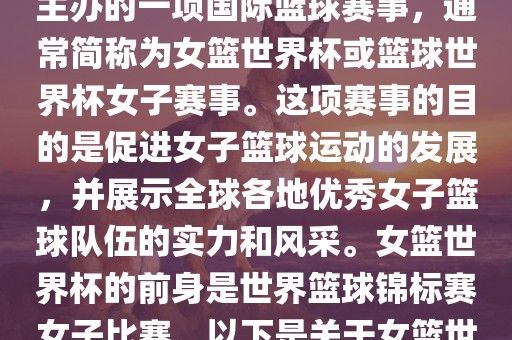 女篮世界杯是国际篮球联合会主办的一项国际篮球赛事，通常简称为女篮世界杯或篮球世界杯女子赛事。这项赛事的目的是促进女子篮球运动的发展，并展示全球各地优秀女子篮球队伍的实力和风采。女篮世界杯的前身是世界篮球锦标赛女子比赛。以下是关于女篮世界杯的一些重要信息