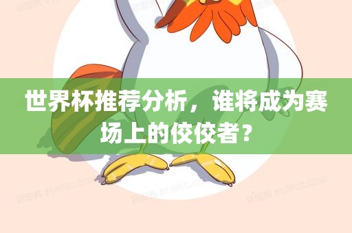 世界杯推荐分析，谁将成为赛场上的佼佼者？
