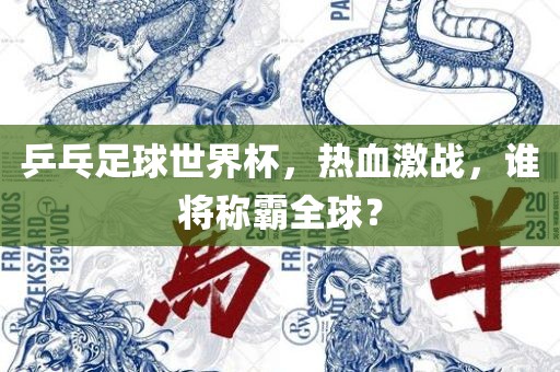 乒乓足球世界杯，热血激战，谁将称霸全球？
