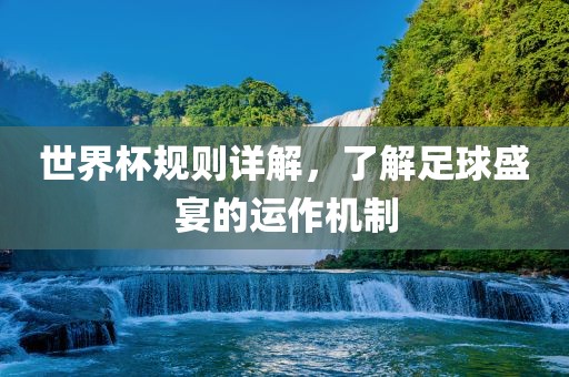 世界杯规则详解，了解足球盛宴的运作机制