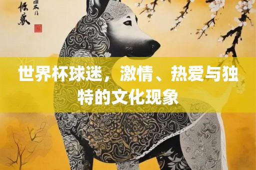 世界杯球迷，激情、热爱与独特的文化现象漯河市盈旭机械设备有限公司