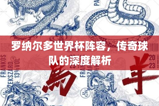 罗纳尔多世界杯阵容，传奇球队的深度解析